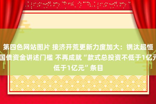 第四色网站图片 接济开荒更新力度加大：镌汰超恒久相当国债资金讲述门槛 不再成就“款式总投资不低于1亿元”条目