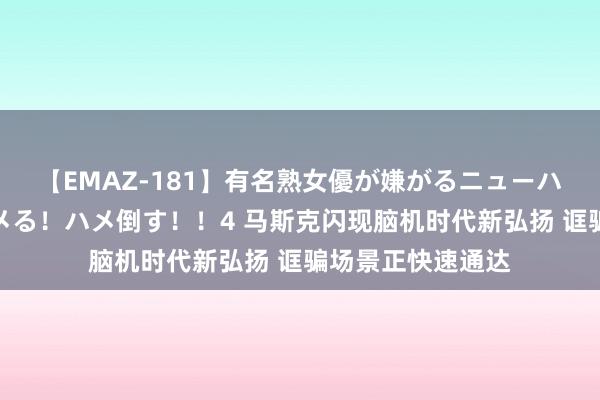 【EMAZ-181】有名熟女優が嫌がるニューハーフをガチでハメる！ハメ倒す！！4 马斯克闪现脑机时代新弘扬 诓骗场景正快速通达