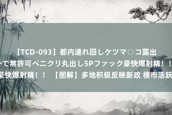 【TCD-093】都内連れ回しケツマ○コ露出 ド変態ニューハーフ野外で無許可ペニクリ丸出し5Pファック豪快爆射精！！ 【图解】多地积极反映新政 楼市活跃度清亮擢升