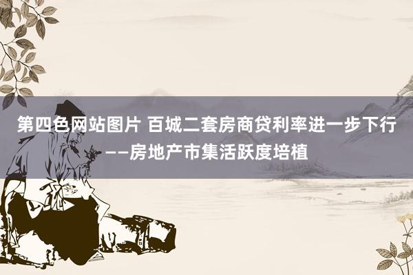 第四色网站图片 百城二套房商贷利率进一步下行——房地产市集活跃度培植