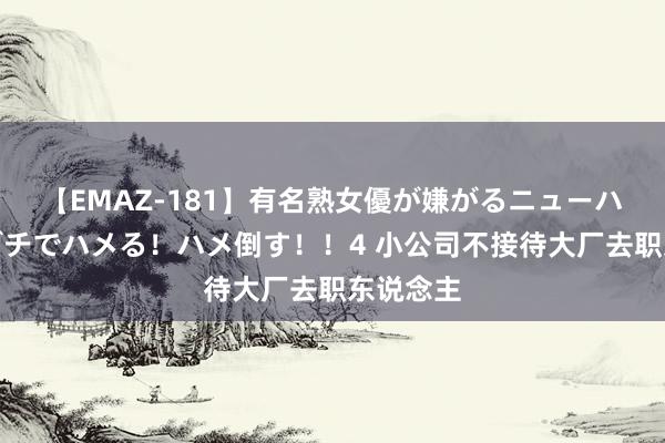 【EMAZ-181】有名熟女優が嫌がるニューハーフをガチでハメる！ハメ倒す！！4 小公司不接待大厂去职东说念主