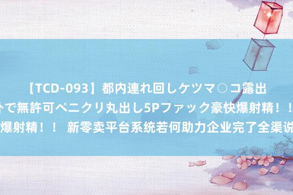 【TCD-093】都内連れ回しケツマ○コ露出 ド変態ニューハーフ野外で無許可ペニクリ丸出し5Pファック豪快爆射精！！ 新零卖平台系统若何助力企业完了全渠说念数字化转型？