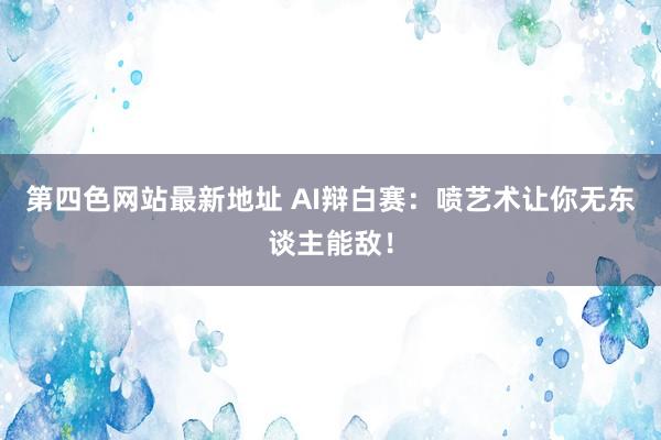 第四色网站最新地址 AI辩白赛：喷艺术让你无东谈主能敌！