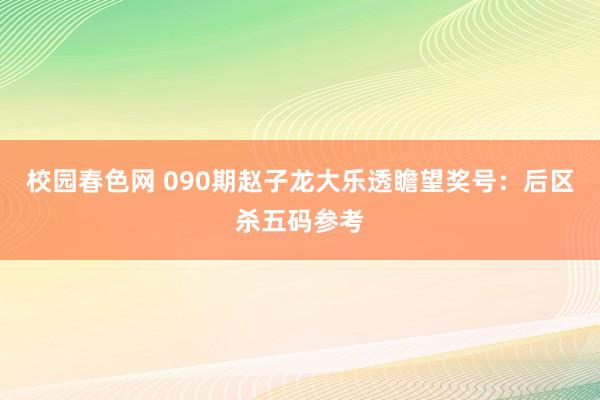 校园春色网 090期赵子龙大乐透瞻望奖号：后区杀五码参考