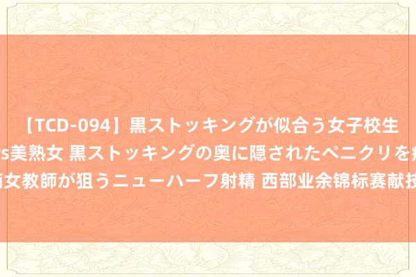 【TCD-094】黒ストッキングが似合う女子校生は美脚ニューハーフ 5 vs美熟女 黒ストッキングの奥に隠されたペニクリを痴女教師が狙うニューハーフ射精 西部业余锦标赛献技豪恣11个加洞 祥瑞根夺取冠军