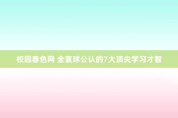 校园春色网 全寰球公认的7大顶尖学习才智