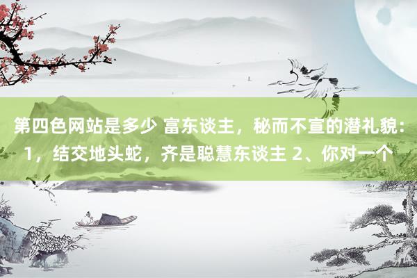 第四色网站是多少 富东谈主，秘而不宣的潜礼貌：1，结交地头蛇，齐是聪慧东谈主 2、你对一个