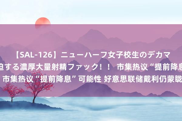 【SAL-126】ニューハーフ女子校生のデカマラが生穿きブルマを圧迫する濃厚大量射精ファック！！ 市集热议“提前降息”可能性 好意思联储戴利仍蒙眬其辞