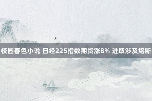 校园春色小说 日经225指数期货涨8% 进取涉及熔断