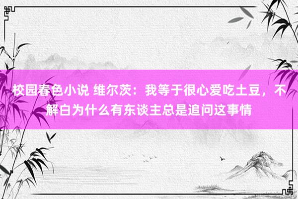 校园春色小说 维尔茨：我等于很心爱吃土豆，不解白为什么有东谈主总是追问这事情