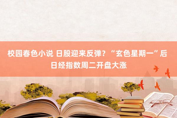 校园春色小说 日股迎来反弹？“玄色星期一”后 日经指数周二开盘大涨