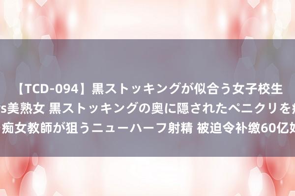 【TCD-094】黒ストッキングが似合う女子校生は美脚ニューハーフ 5 vs美熟女 黒ストッキングの奥に隠されたペニクリを痴女教師が狙うニューハーフ射精 被迫令补缴60亿好意思元！厚味可乐：将上诉！