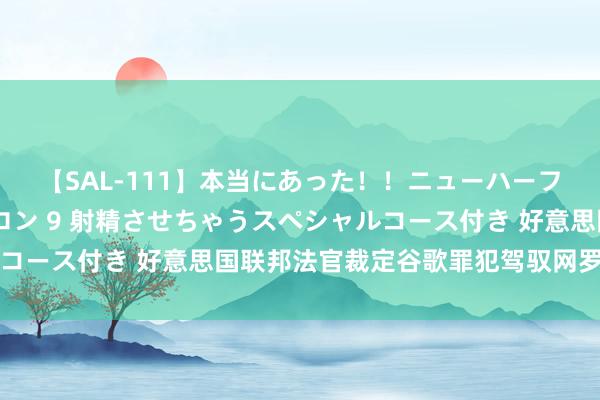 【SAL-111】本当にあった！！ニューハーフ御用達 性感エステサロン 9 射精させちゃうスペシャルコース付き 好意思国联邦法官裁定谷歌罪犯驾驭网罗搜索商场