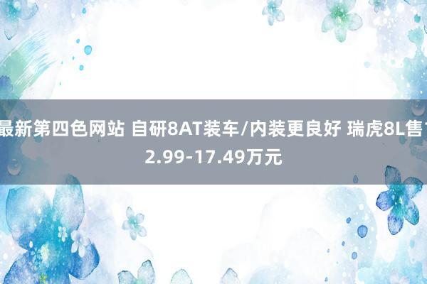 最新第四色网站 自研8AT装车/内装更良好 瑞虎8L售12.99-17.49万元