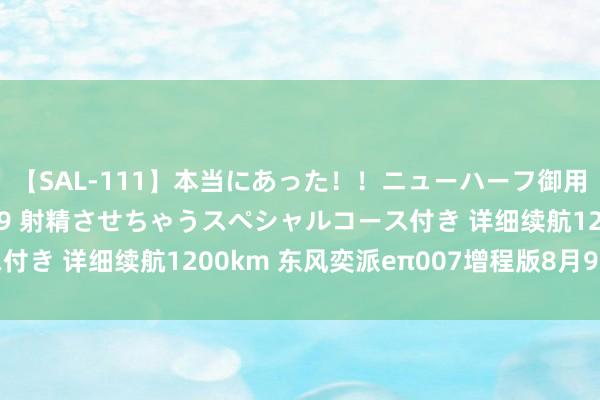 【SAL-111】本当にあった！！ニューハーフ御用達 性感エステサロン 9 射精させちゃうスペシャルコース付き 详细续航1200km 东风奕派eπ007增程版8月9日上市