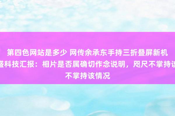 第四色网站是多少 网传余承东手持三折叠屏新机，凯盛科技汇报：相片是否属确切作念说明，咫尺不掌持该情况