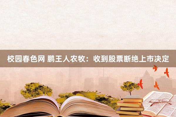 校园春色网 鹏王人农牧：收到股票断绝上市决定