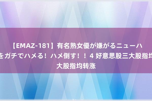 【EMAZ-181】有名熟女優が嫌がるニューハーフをガチでハメる！ハメ倒す！！4 好意思股三大股指均转涨