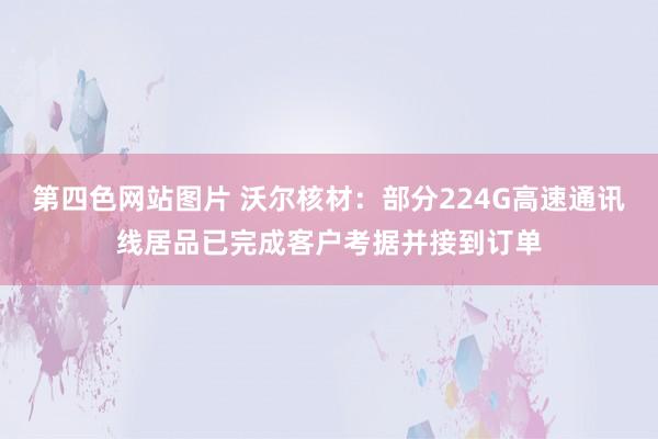 第四色网站图片 沃尔核材：部分224G高速通讯线居品已完成客户考据并接到订单