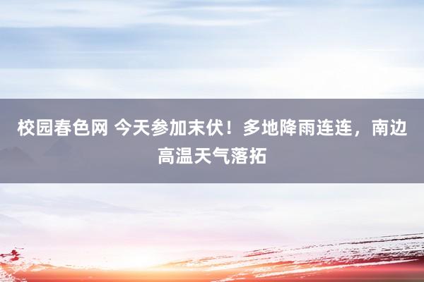 校园春色网 今天参加末伏！多地降雨连连，南边高温天气落拓