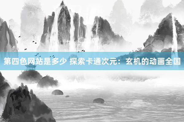 第四色网站是多少 探索卡通次元：玄机的动画全国