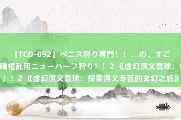 【TCD-092】ペニス狩り専門！！…の、すごい痴女万引きGメン達の職権乱用ニューハーフ狩り！！2 《虚幻演义寰球：探索演义专区的玄幻之旅》