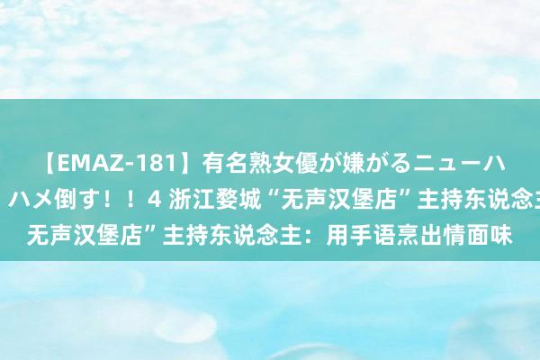 【EMAZ-181】有名熟女優が嫌がるニューハーフをガチでハメる！ハメ倒す！！4 浙江婺城“无声汉堡店”主持东说念主：用手语烹出情面味