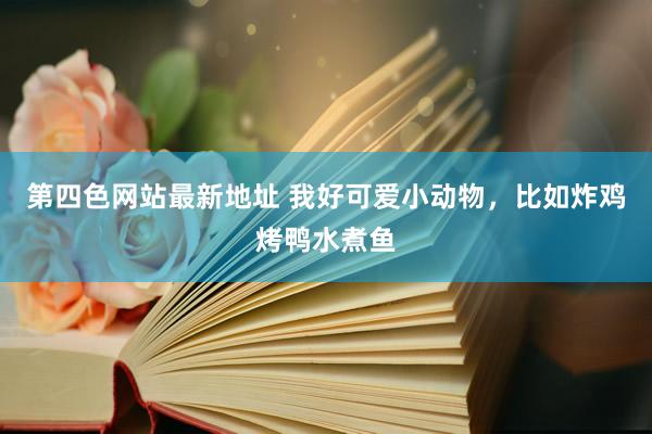 第四色网站最新地址 我好可爱小动物，比如炸鸡烤鸭水煮鱼