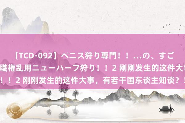 【TCD-092】ペニス狩り専門！！…の、すごい痴女万引きGメン達の職権乱用ニューハーフ狩り！！2 刚刚发生的这件大事，有若干国东谈主知谈？！