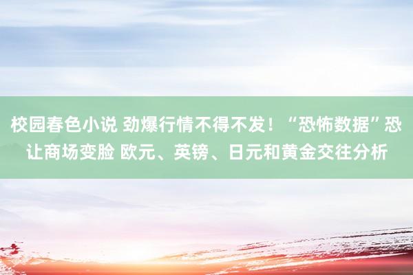 校园春色小说 劲爆行情不得不发！“恐怖数据”恐让商场变脸 欧元、英镑、日元和黄金交往分析