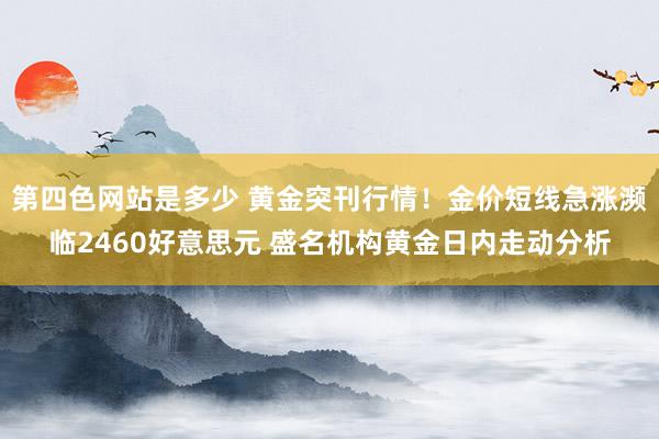 第四色网站是多少 黄金突刊行情！金价短线急涨濒临2460好意思元 盛名机构黄金日内走动分析