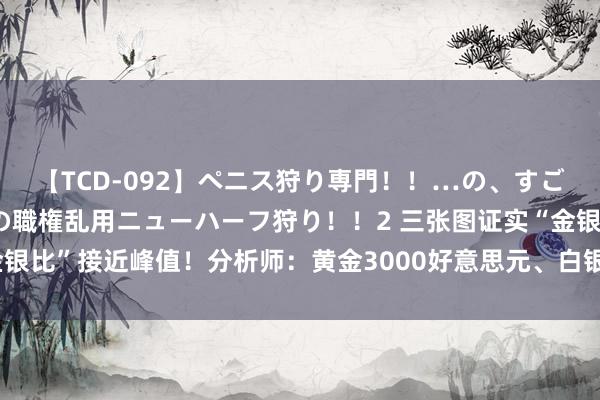 【TCD-092】ペニス狩り専門！！…の、すごい痴女万引きGメン達の職権乱用ニューハーフ狩り！！2 三张图证实“金银比”接近峰值！分析师：黄金3000好意思元、白银50好意思元有望杀青