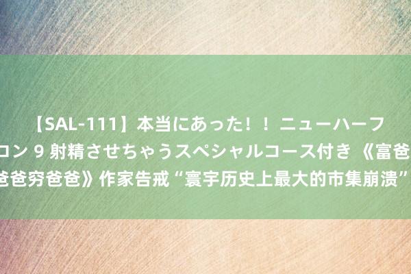 【SAL-111】本当にあった！！ニューハーフ御用達 性感エステサロン 9 射精させちゃうスペシャルコース付き 《富爸爸穷爸爸》作家告戒“寰宇历史上最大的市集崩溃” 买入黄金、白银等资产吧！