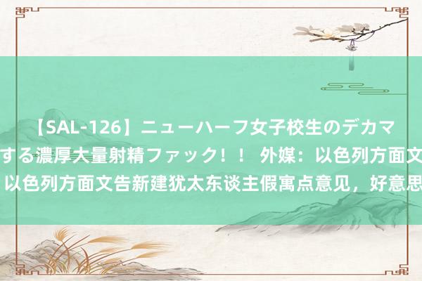 【SAL-126】ニューハーフ女子校生のデカマラが生穿きブルマを圧迫する濃厚大量射精ファック！！ 外媒：以色列方面文告新建犹太东谈主假寓点意见，好意思国务院训斥