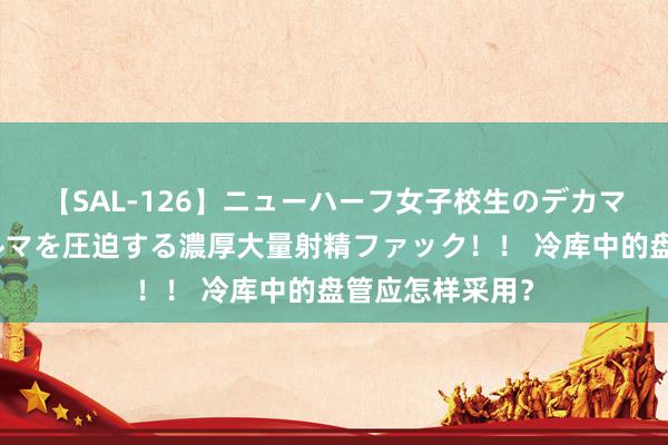 【SAL-126】ニューハーフ女子校生のデカマラが生穿きブルマを圧迫する濃厚大量射精ファック！！ 冷库中的盘管应怎样采用？