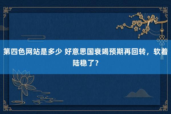 第四色网站是多少 好意思国衰竭预期再回转，软着陆稳了？