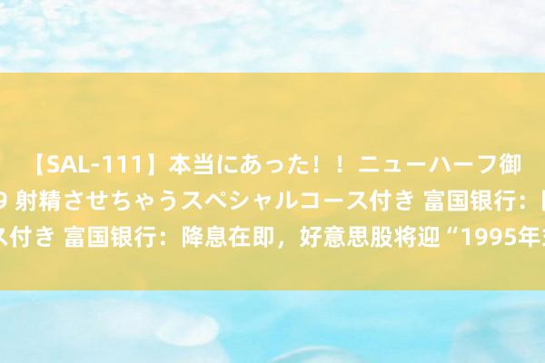 【SAL-111】本当にあった！！ニューハーフ御用達 性感エステサロン 9 射精させちゃうスペシャルコース付き 富国银行：降息在即，好意思股将迎“1995年式”的大涨