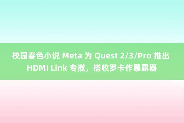 校园春色小说 Meta 为 Quest 2/3/Pro 推出 HDMI Link 专揽，搭收罗卡作暴露器