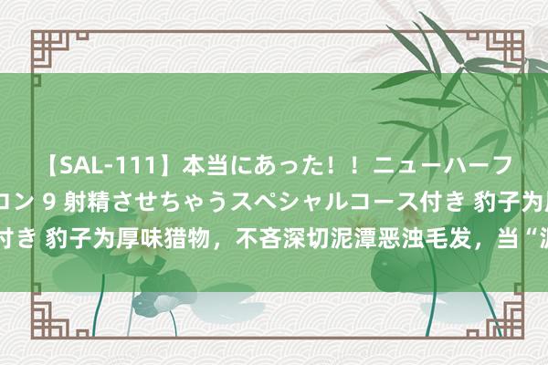 【SAL-111】本当にあった！！ニューハーフ御用達 性感エステサロン 9 射精させちゃうスペシャルコース付き 豹子为厚味猎物，不吝深切泥潭恶浊毛发，当“泥娃”却依旧腾贵