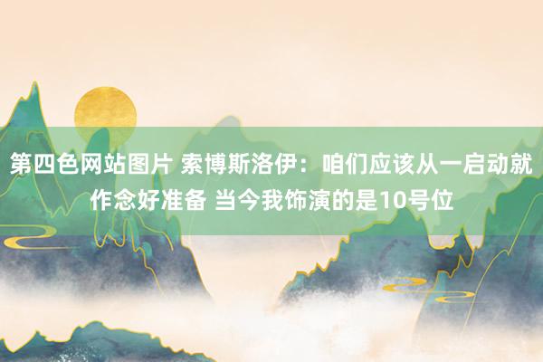 第四色网站图片 索博斯洛伊：咱们应该从一启动就作念好准备 当今我饰演的是10号位