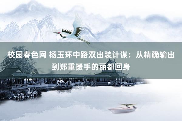 校园春色网 杨玉环中路双出装计谋：从精确输出到郑重援手的丽都回身