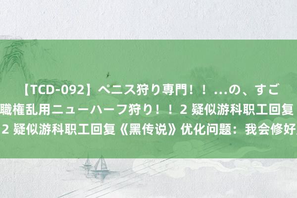 【TCD-092】ペニス狩り専門！！…の、すごい痴女万引きGメン達の職権乱用ニューハーフ狩り！！2 疑似游科职工回复《黑传说》优化问题：我会修好崩溃