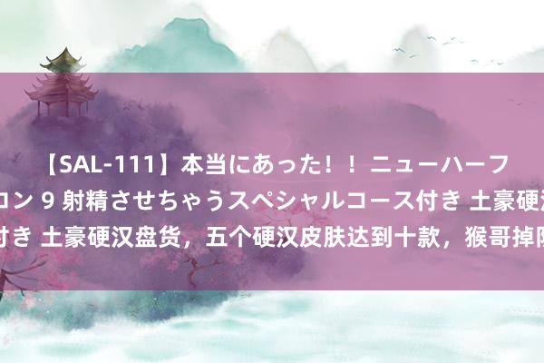 【SAL-111】本当にあった！！ニューハーフ御用達 性感エステサロン 9 射精させちゃうスペシャルコース付き 土豪硬汉盘货，五个硬汉皮肤达到十款，猴哥掉队，香香的最豪华