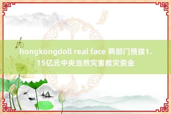 hongkongdoll real face 两部门预拨1.15亿元中央当然灾害救灾资金