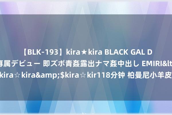 【BLK-193】kira★kira BLACK GAL DEBUT 日焼け黒ギャル専属デビュー 即ズボ青姦露出ナマ姦中出し EMIRI</a>2014-11-19kira☆kira&$kira☆kir118分钟 柏曼尼小羊皮艺术漆丨干净便是最高档的审好意思