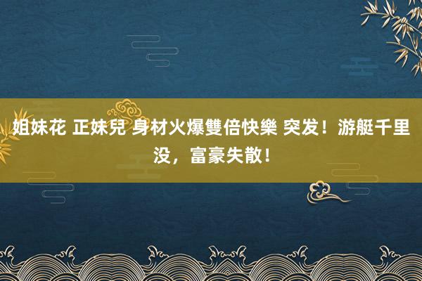 姐妹花 正妹兒 身材火爆雙倍快樂 突发！游艇千里没，富豪失散！