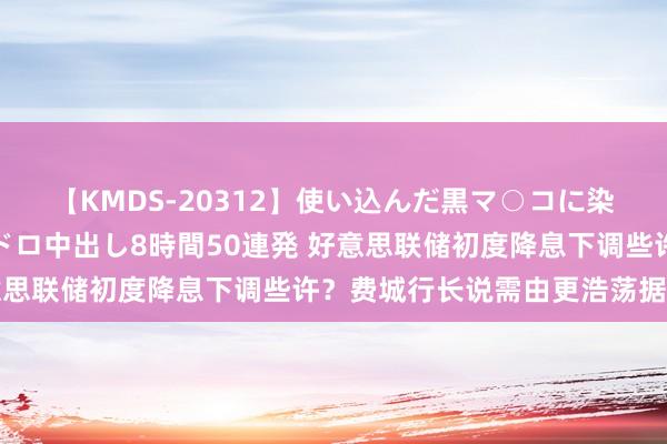 【KMDS-20312】使い込んだ黒マ○コに染み渡る息子の精液ドロドロ中出し8時間50連発 好意思联储初度降息下调些许？费城行长说需由更浩荡据决定