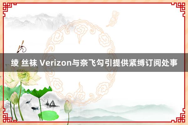 绫 丝袜 Verizon与奈飞勾引提供紧缚订阅处事