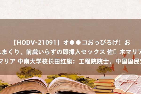 【HODV-21091】オ●●コおっぴろげ！お姉ちゃん 四六時中濡れまくり、前戯いらずの即挿入セックス 佐々木マリア 中南大学校长田红旗：工程院院士，中国国民党改进委员会副主席