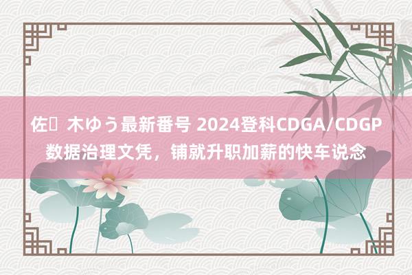 佐々木ゆう最新番号 2024登科CDGA/CDGP数据治理文凭，铺就升职加薪的快车说念